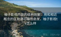 柚子影视内容的结构拆解：用和相近概念的区别讲可得性启发，柚子影视tv怎么样