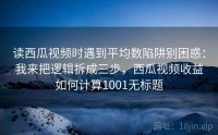 读西瓜视频时遇到平均数陷阱别困惑：我来把逻辑拆成三步，西瓜视频收益如何计算1001无标题