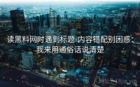 读黑料网时遇到标题-内容错配别困惑：我来用通俗话说清楚