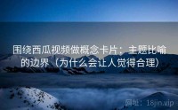 围绕西瓜视频做概念卡片：主题比喻的边界（为什么会让人觉得合理）