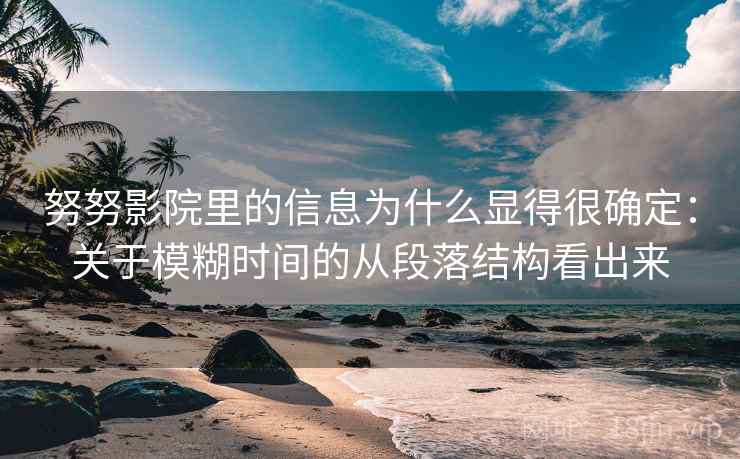努努影院里的信息为什么显得很确定：关于模糊时间的从段落结构看出来