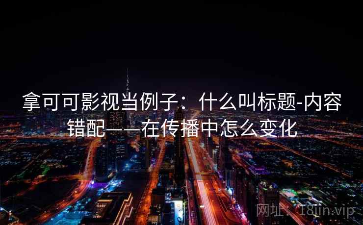 拿可可影视当例子:什么叫标题-内容错配——在传播中怎么变化 拿可可影视当例子:什么叫标题-内容错配——在传播中怎么变化