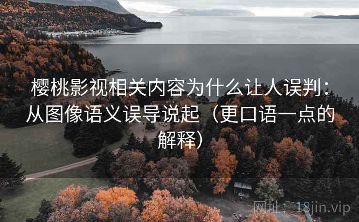 樱桃影视相关内容为什么让人误判:从图像语义误导说起(更口语一点的解释) 樱桃影视相关内容为什么让人误判:从图像语义误导说起(更口语一点的解释)
