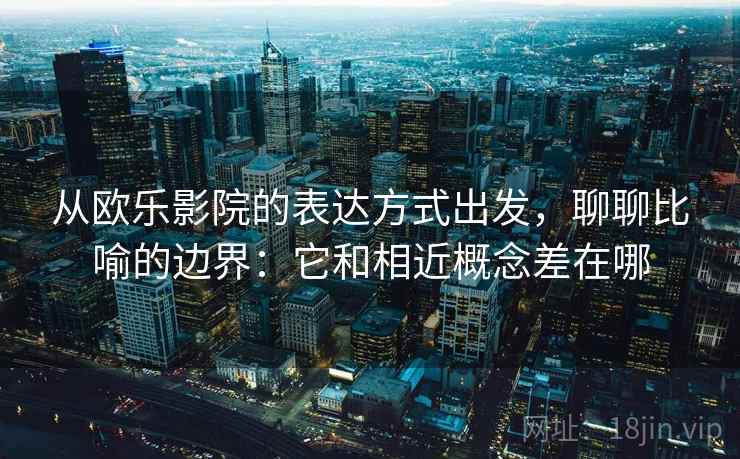 从欧乐影院的表达方式出发，聊聊比喻的边界：它和相近概念差在哪