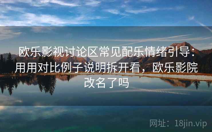 欧乐影视讨论区常见配乐情绪引导:用用对比例子说明拆开看,欧乐影院改名了吗 欧乐影视讨论区常见配乐情绪引导:用用对比例子说明拆开看,欧乐影院改名了吗
