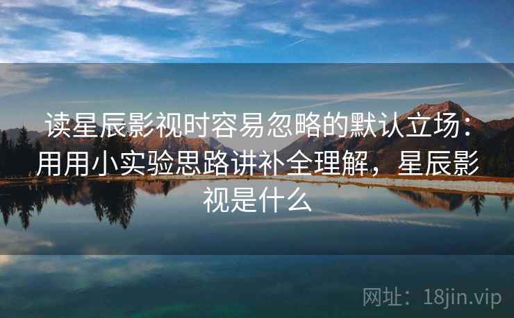 读星辰影视时容易忽略的默认立场：用用小实验思路讲补全理解，星辰影视是什么