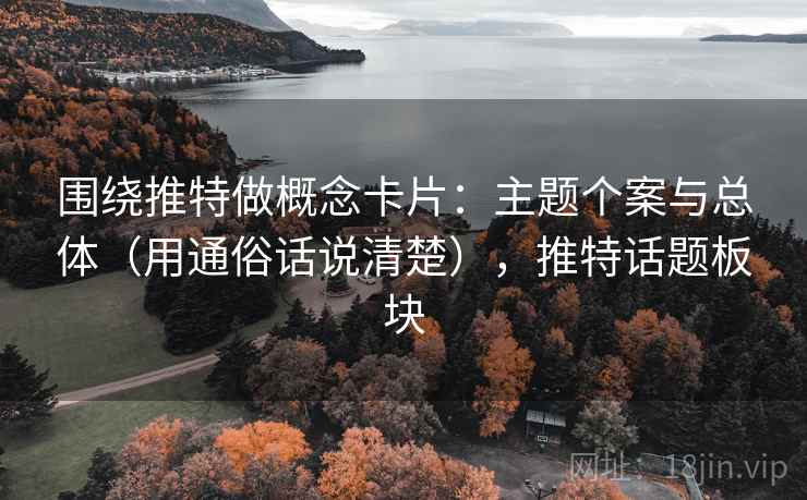 围绕推特做概念卡片:主题个案与总体(用通俗话说清楚),推特话题板块 围绕推特做概念卡片:主题个案与总体(用通俗话说清楚),推特话题板块