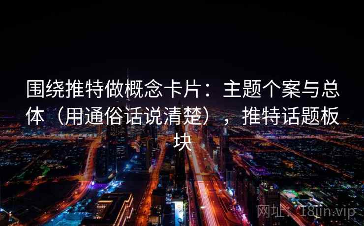 围绕推特做概念卡片:主题个案与总体(用通俗话说清楚),推特话题板块 围绕推特做概念卡片:主题个案与总体(用通俗话说清楚),推特话题板块