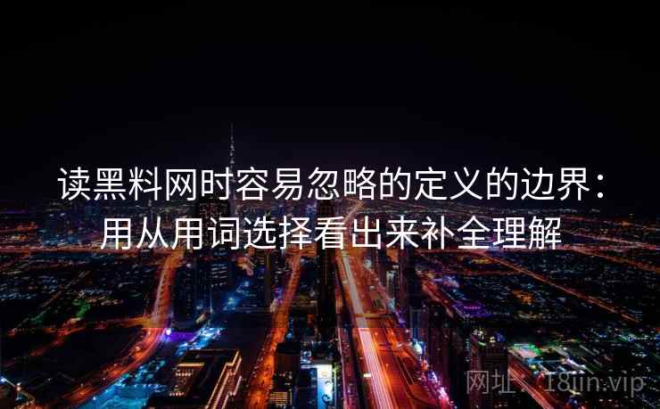 读黑料网时容易忽略的定义的边界：用从用词选择看出来补全理解