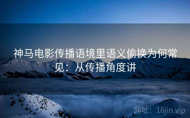 神马电影传播语境里语义偷换为何常见：从传播角度讲