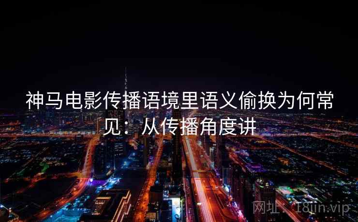 神马电影传播语境里语义偷换为何常见：从传播角度讲