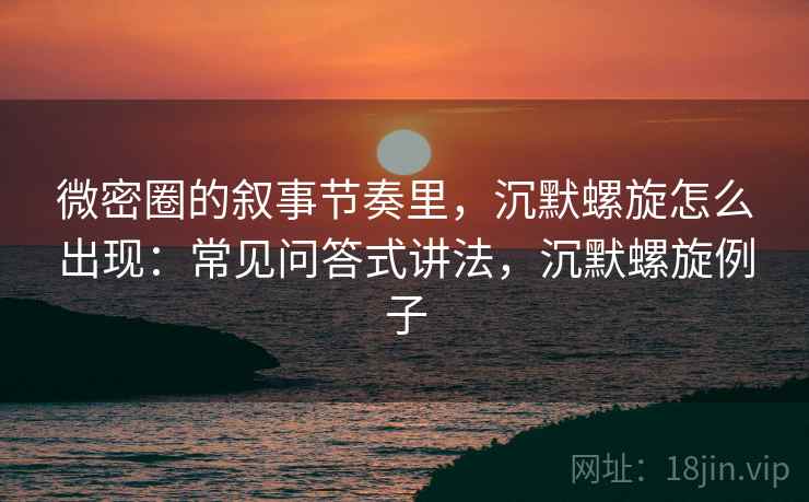 微密圈的叙事节奏里,沉默螺旋怎么出现:常见问答式讲法,沉默螺旋例子 微密圈的叙事节奏里,沉默螺旋怎么出现:常见问答式讲法,沉默螺旋例子