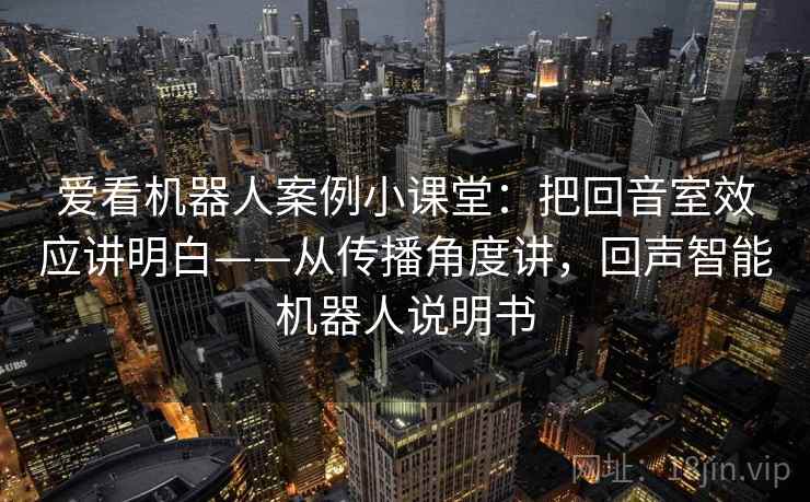 爱看机器人案例小课堂：把回音室效应讲明白——从传播角度讲，回声智能机器人说明书