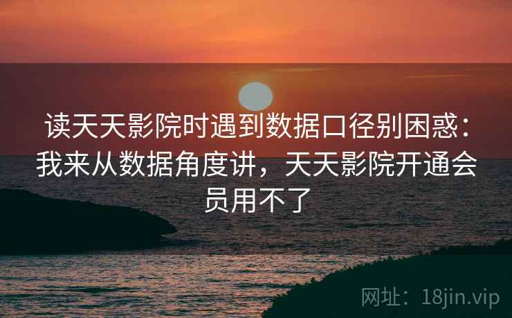 读天天影院时遇到数据口径别困惑：我来从数据角度讲，天天影院开通会员用不了