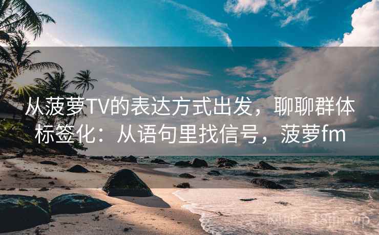 从菠萝TV的表达方式出发，聊聊群体标签化：从语句里找信号，菠萝fm