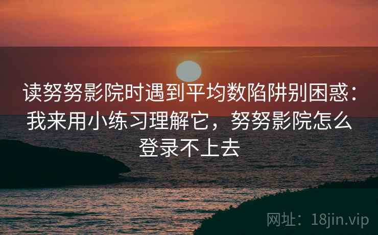 读努努影院时遇到平均数陷阱别困惑：我来用小练习理解它，努努影院怎么登录不上去