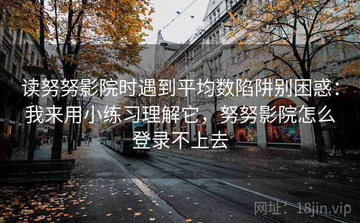 读努努影院时遇到平均数陷阱别困惑：我来用小练习理解它，努努影院怎么登录不上去
