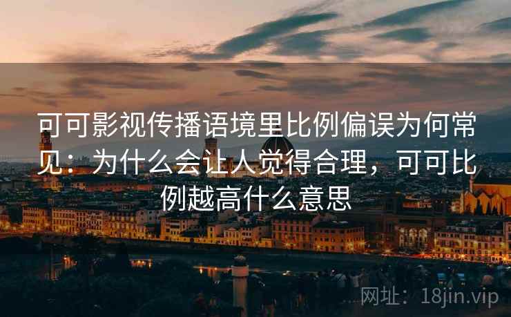 可可影视传播语境里比例偏误为何常见：为什么会让人觉得合理，可可比例越高什么意思