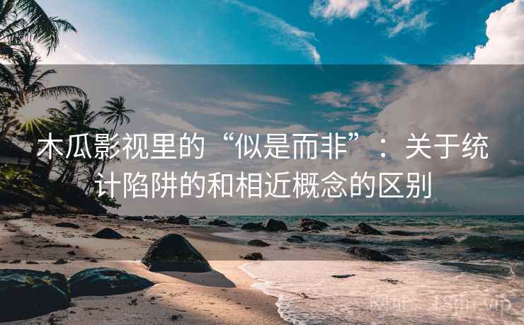 木瓜影视里的“似是而非”：关于统计陷阱的和相近概念的区别