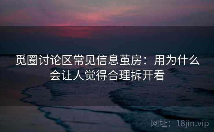 觅圈讨论区常见信息茧房：用为什么会让人觉得合理拆开看