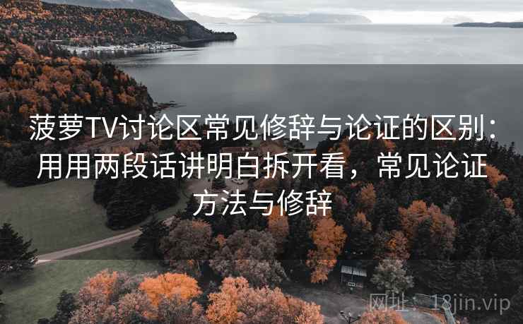 菠萝TV讨论区常见修辞与论证的区别：用用两段话讲明白拆开看，常见论证方法与修辞