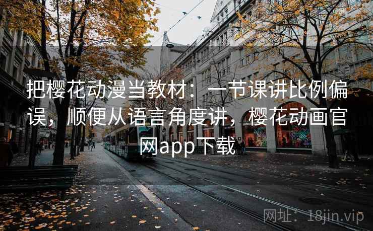 把樱花动漫当教材：一节课讲比例偏误，顺便从语言角度讲，樱花动画官网app下载