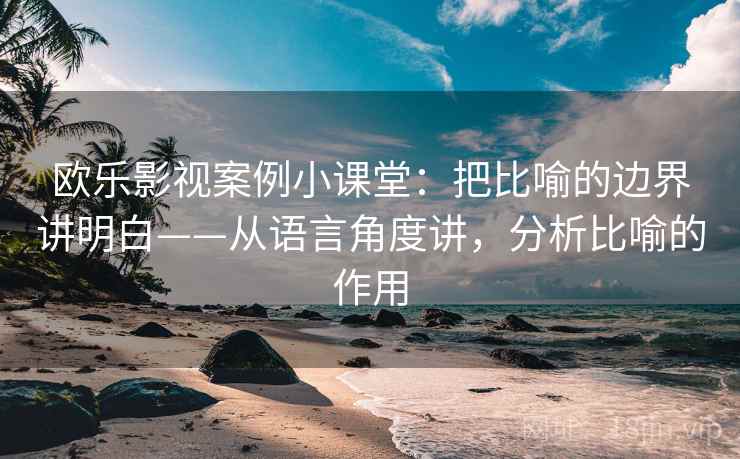 欧乐影视案例小课堂：把比喻的边界讲明白——从语言角度讲，分析比喻的作用