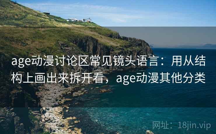 age动漫讨论区常见镜头语言：用从结构上画出来拆开看，age动漫其他分类
