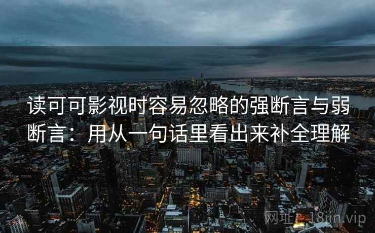 读可可影视时容易忽略的强断言与弱断言：用从一句话里看出来补全理解