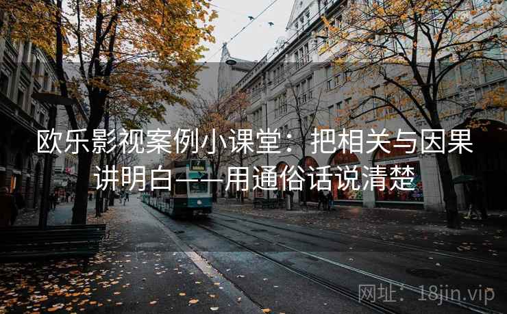 欧乐影视案例小课堂：把相关与因果讲明白——用通俗话说清楚