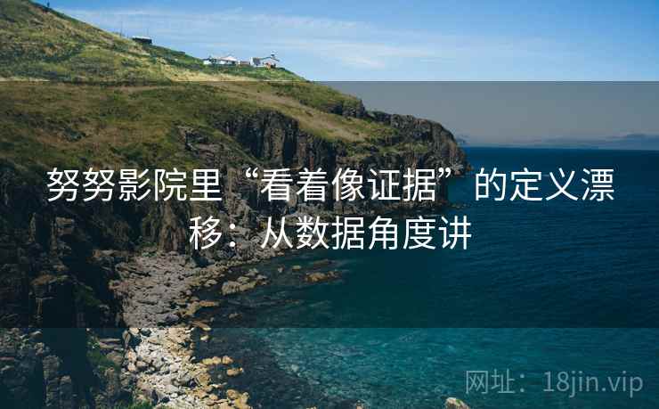 努努影院里“看着像证据”的定义漂移：从数据角度讲