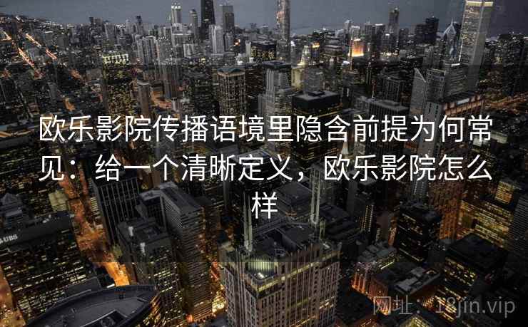 欧乐影院传播语境里隐含前提为何常见：给一个清晰定义，欧乐影院怎么样
