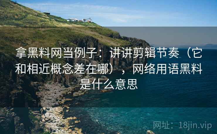 拿黑料网当例子：讲讲剪辑节奏（它和相近概念差在哪），网络用语黑料是什么意思