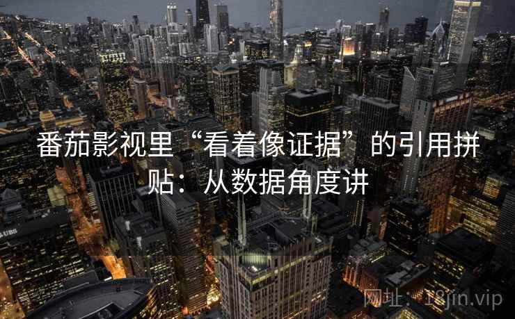 番茄影视里“看着像证据”的引用拼贴：从数据角度讲