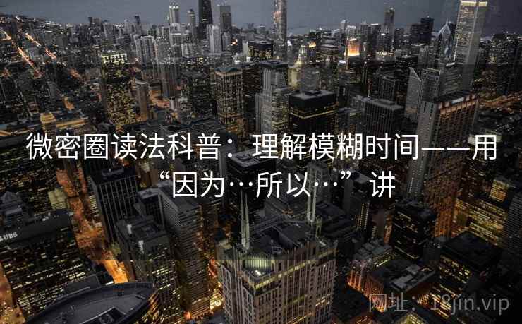 微密圈读法科普：理解模糊时间——用“因为…所以…”讲