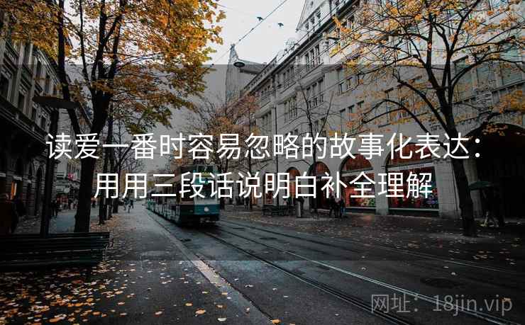 读爱一番时容易忽略的故事化表达：用用三段话说明白补全理解