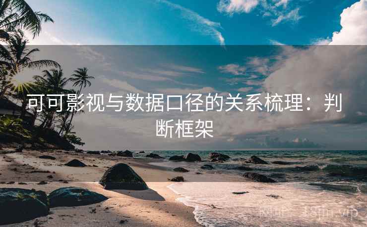 可可影视与数据口径的关系梳理：判断框架