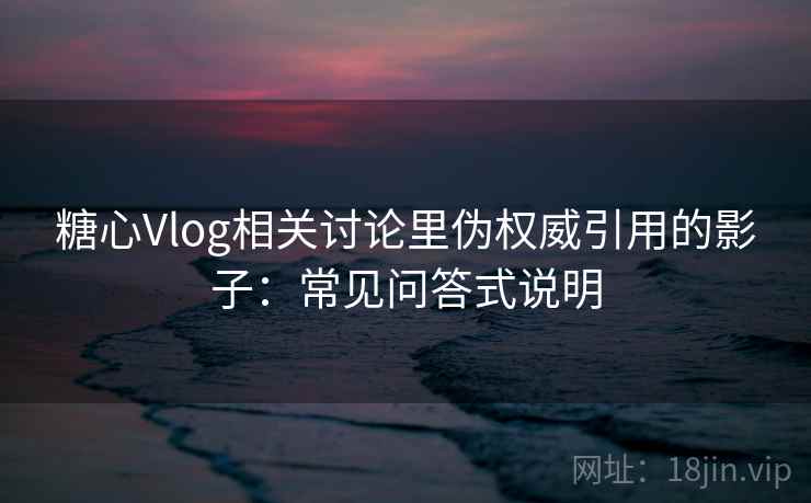 糖心Vlog相关讨论里伪权威引用的影子：常见问答式说明
