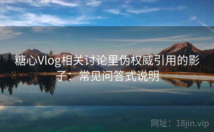 糖心Vlog相关讨论里伪权威引用的影子：常见问答式说明