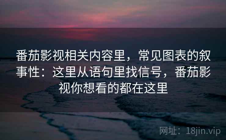 番茄影视相关内容里，常见图表的叙事性：这里从语句里找信号，番茄影视你想看的都在这里