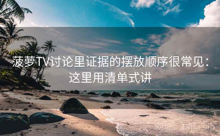 菠萝TV讨论里证据的摆放顺序很常见：这里用清单式讲