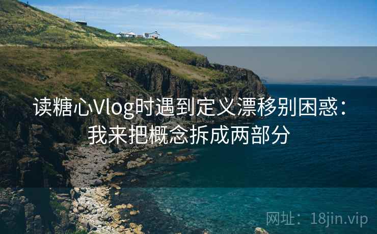 读糖心Vlog时遇到定义漂移别困惑：我来把概念拆成两部分