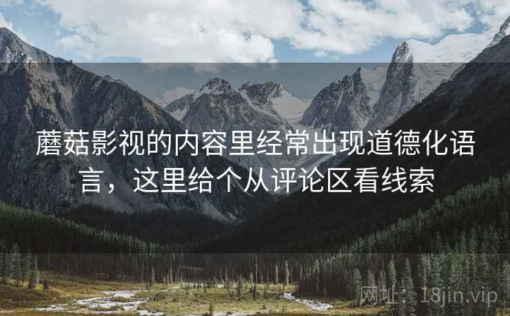 蘑菇影视的内容里经常出现道德化语言，这里给个从评论区看线索