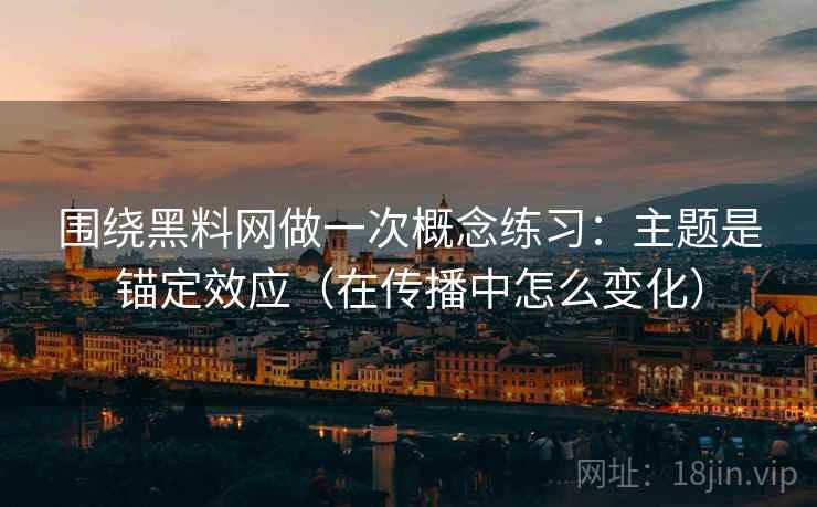围绕黑料网做一次概念练习：主题是锚定效应（在传播中怎么变化）