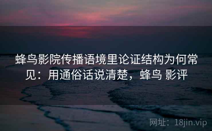 蜂鸟影院传播语境里论证结构为何常见：用通俗话说清楚，蜂鸟 影评