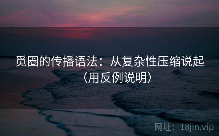 觅圈的传播语法：从复杂性压缩说起（用反例说明）