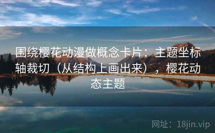 围绕樱花动漫做概念卡片：主题坐标轴裁切（从结构上画出来），樱花动态主题