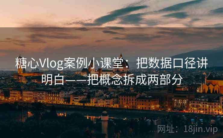 糖心Vlog案例小课堂：把数据口径讲明白——把概念拆成两部分