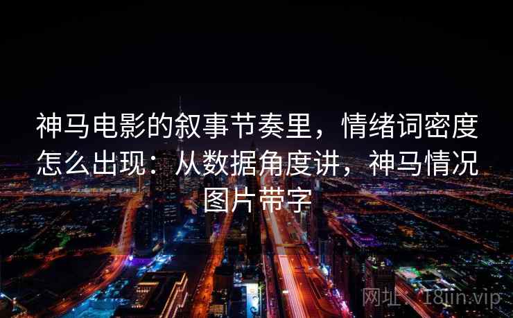 神马电影的叙事节奏里，情绪词密度怎么出现：从数据角度讲，神马情况图片带字