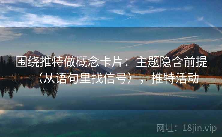 围绕推特做概念卡片：主题隐含前提（从语句里找信号），推特活动